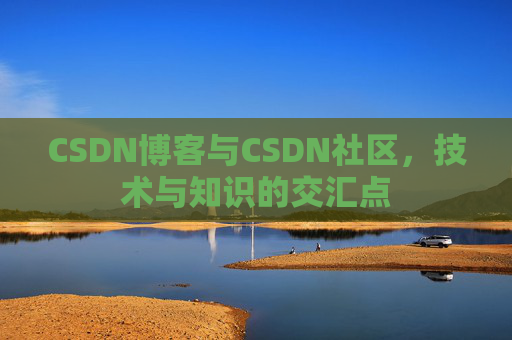CSDN博客与CSDN社区，技术与知识的交汇点